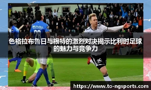 色格拉布鲁日与根特的激烈对决揭示比利时足球的魅力与竞争力