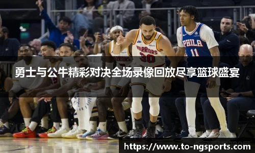 勇士与公牛精彩对决全场录像回放尽享篮球盛宴