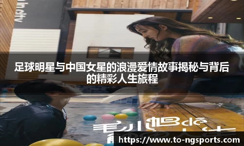 足球明星与中国女星的浪漫爱情故事揭秘与背后的精彩人生旅程