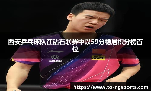 西安乒乓球队在钻石联赛中以59分稳居积分榜首位