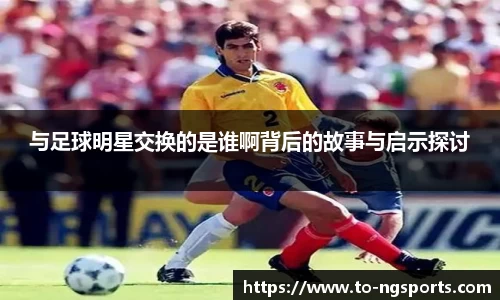 与足球明星交换的是谁啊背后的故事与启示探讨