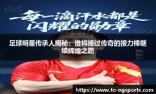 足球明星传承人揭秘：谁将接过传奇的接力棒继续辉煌之路