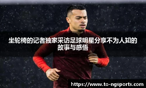 坐轮椅的记者独家采访足球明星分享不为人知的故事与感悟